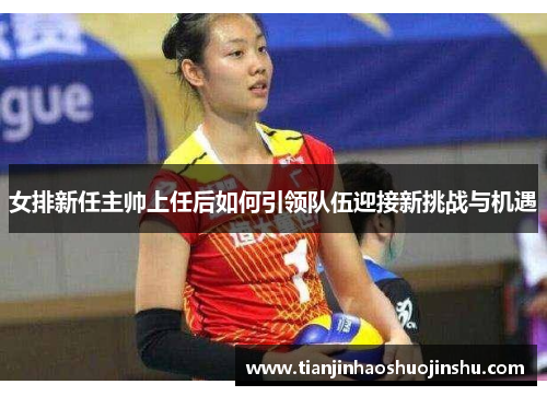 女排新任主帅上任后如何引领队伍迎接新挑战与机遇 女排新任主帅上任后如何引领队伍迎接新挑战与机遇
