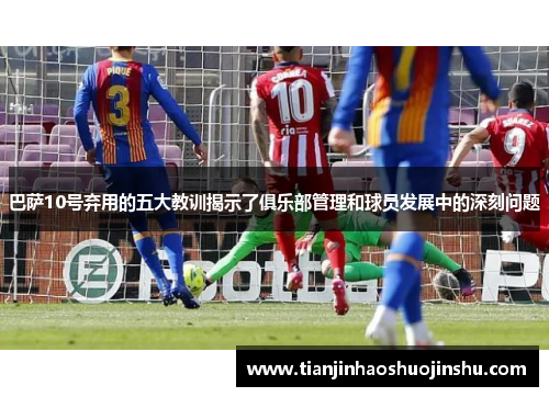 巴萨10号弃用的五大教训揭示了俱乐部管理和球员发展中的深刻问题 巴萨10号弃用的五大教训揭示了俱乐部管理和球员发展中的深刻问题