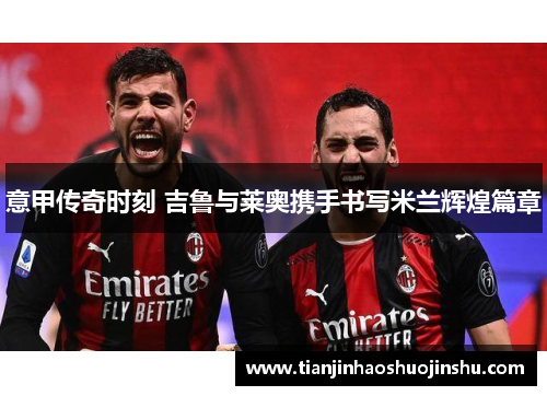 意甲传奇时刻 吉鲁与莱奥携手书写米兰辉煌篇章 意甲传奇时刻 吉鲁与莱奥携手书写米兰辉煌篇章