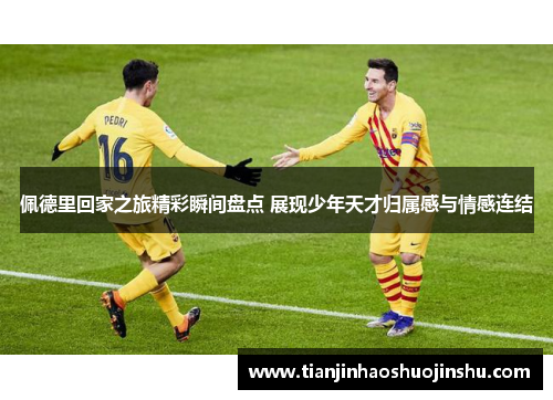 佩德里回家之旅精彩瞬间盘点 展现少年天才归属感与情感连结