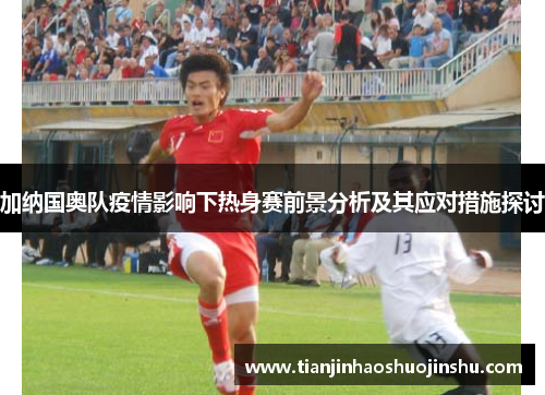 加纳国奥队疫情影响下热身赛前景分析及其应对措施探讨