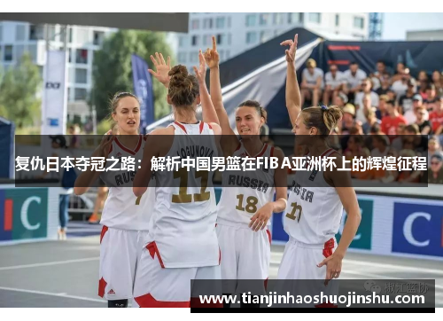 复仇日本夺冠之路:解析中国男篮在FIBA亚洲杯上的辉煌征程 复仇日本夺冠之路:解析中国男篮在FIBA亚洲杯上的辉煌征程