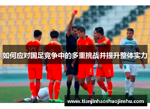 如何应对国足竞争中的多重挑战并提升整体实力 如何应对国足竞争中的多重挑战并提升整体实力