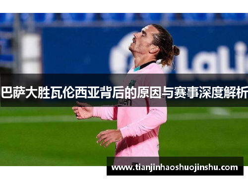 巴萨大胜瓦伦西亚背后的原因与赛事深度解析 巴萨大胜瓦伦西亚背后的原因与赛事深度解析