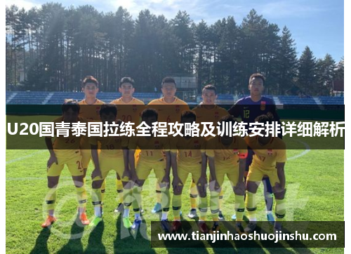U20国青泰国拉练全程攻略及训练安排详细解析 U20国青泰国拉练全程攻略及训练安排详细解析