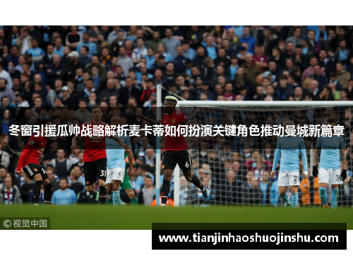 冬窗引援瓜帅战略解析麦卡蒂如何扮演关键角色推动曼城新篇章 冬窗引援瓜帅战略解析麦卡蒂如何扮演关键角色推动曼城新篇章