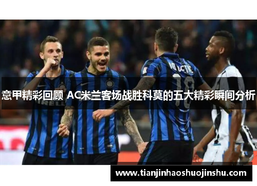 意甲精彩回顾 AC米兰客场战胜科莫的五大精彩瞬间分析