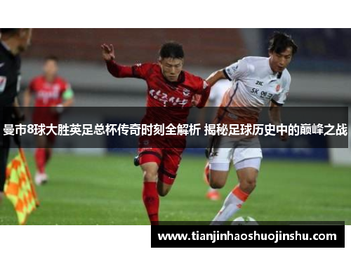 曼市8球大胜英足总杯传奇时刻全解析 揭秘足球历史中的巅峰之战