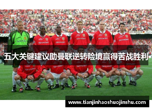 五大关键建议助曼联逆转险境赢得苦战胜利 五大关键建议助曼联逆转险境赢得苦战胜利