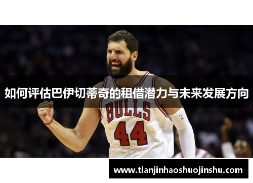 如何评估巴伊切蒂奇的租借潜力与未来发展方向 如何评估巴伊切蒂奇的租借潜力与未来发展方向