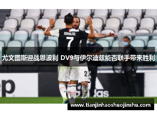 尤文图斯迎战恩波利 DV9与伊尔迪兹能否联手带来胜利