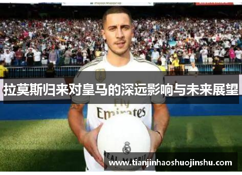 拉莫斯归来对皇马的深远影响与未来展望