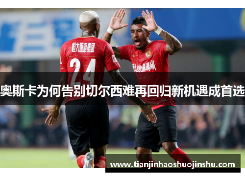 奥斯卡为何告别切尔西难再回归新机遇成首选 奥斯卡为何告别切尔西难再回归新机遇成首选