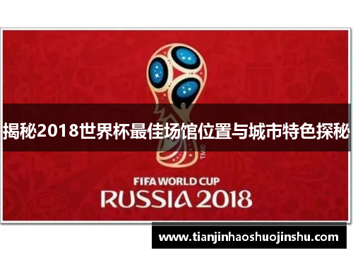 揭秘2018世界杯最佳场馆位置与城市特色探秘 揭秘2018世界杯最佳场馆位置与城市特色探秘