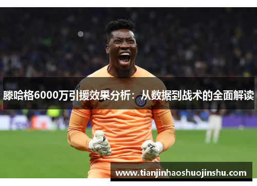 滕哈格6000万引援效果分析：从数据到战术的全面解读