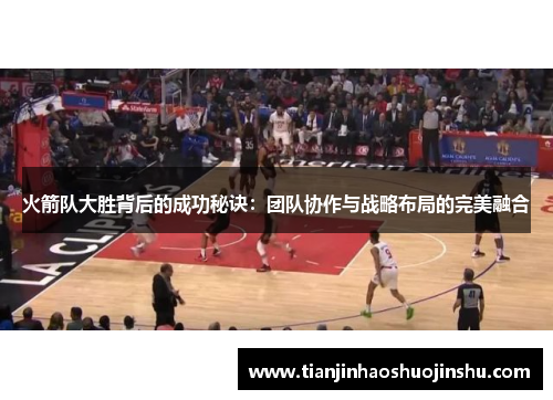 火箭队大胜背后的成功秘诀：团队协作与战略布局的完美融合