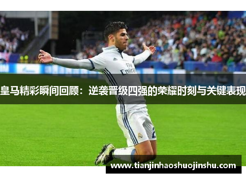 皇马精彩瞬间回顾：逆袭晋级四强的荣耀时刻与关键表现