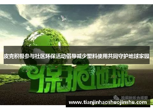 皮克积极参与社区环保活动倡导减少塑料使用共同守护地球家园 皮克积极参与社区环保活动倡导减少塑料使用共同守护地球家园