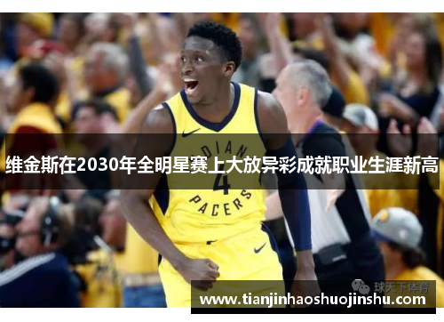 维金斯在2030年全明星赛上大放异彩成就职业生涯新高 维金斯在2030年全明星赛上大放异彩成就职业生涯新高