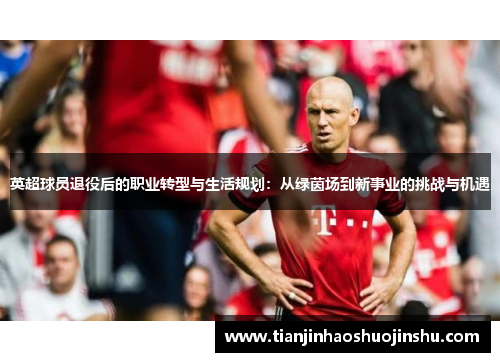 英超球员退役后的职业转型与生活规划：从绿茵场到新事业的挑战与机遇
