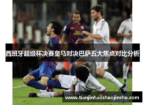 西班牙超级杯决赛皇马对决巴萨五大焦点对比分析 西班牙超级杯决赛皇马对决巴萨五大焦点对比分析