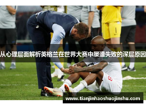 从心理层面解析英格兰在世界大赛中屡遭失败的深层原因