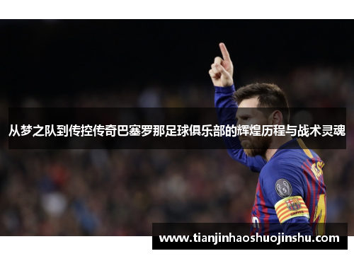 从梦之队到传控传奇巴塞罗那足球俱乐部的辉煌历程与战术灵魂