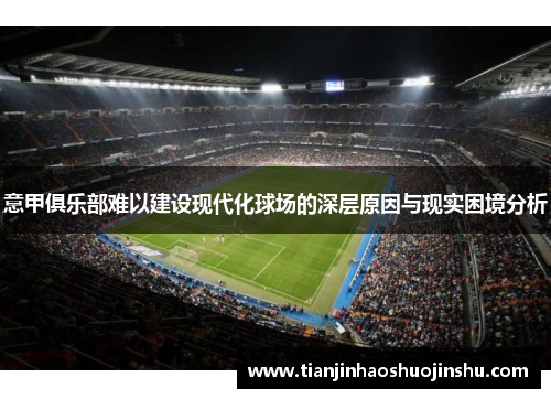 意甲俱乐部难以建设现代化球场的深层原因与现实困境分析 意甲俱乐部难以建设现代化球场的深层原因与现实困境分析