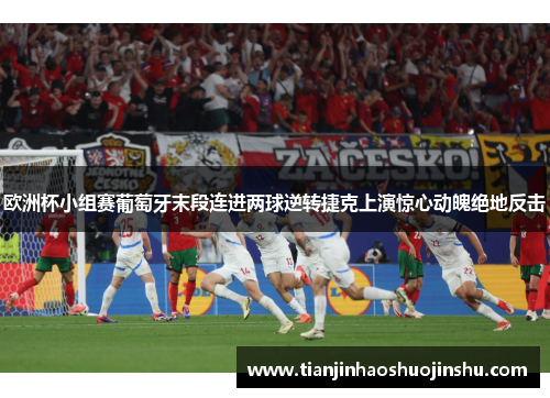 欧洲杯小组赛葡萄牙末段连进两球逆转捷克上演惊心动魄绝地反击