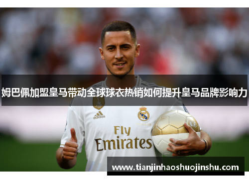 姆巴佩加盟皇马带动全球球衣热销如何提升皇马品牌影响力