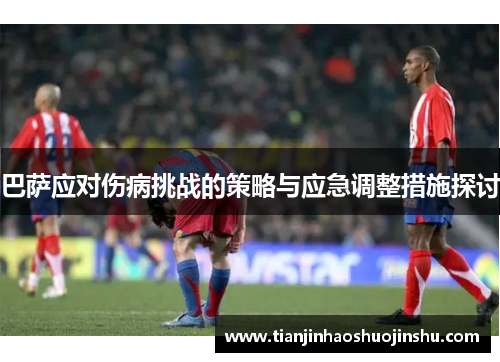 巴萨应对伤病挑战的策略与应急调整措施探讨 巴萨应对伤病挑战的策略与应急调整措施探讨