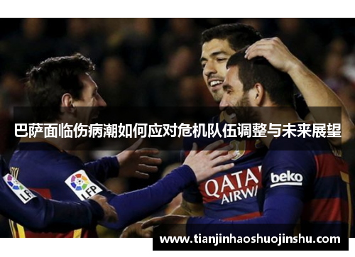 巴萨面临伤病潮如何应对危机队伍调整与未来展望