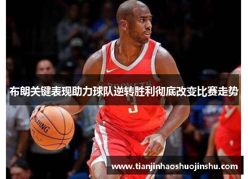 布朗关键表现助力球队逆转胜利彻底改变比赛走势 布朗关键表现助力球队逆转胜利彻底改变比赛走势