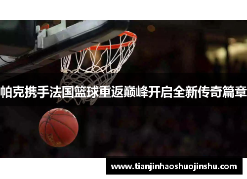帕克携手法国篮球重返巅峰开启全新传奇篇章 帕克携手法国篮球重返巅峰开启全新传奇篇章