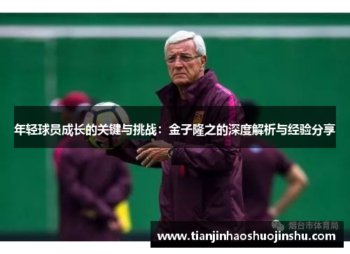 年轻球员成长的关键与挑战:金子隆之的深度解析与经验分享 年轻球员成长的关键与挑战:金子隆之的深度解析与经验分享
