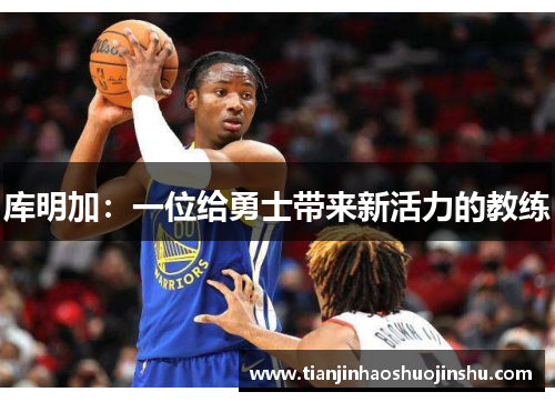 库明加:一位给勇士带来新活力的教练 库明加:一位给勇士带来新活力的教练