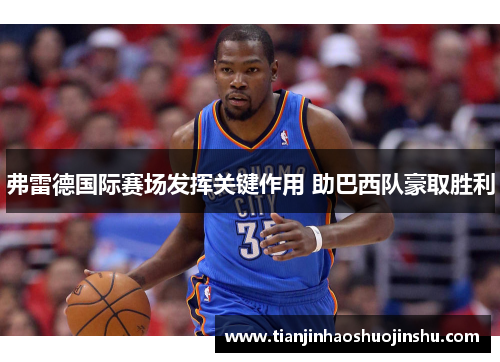 弗雷德国际赛场发挥关键作用 助巴西队豪取胜利