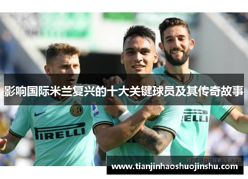 影响国际米兰复兴的十大关键球员及其传奇故事