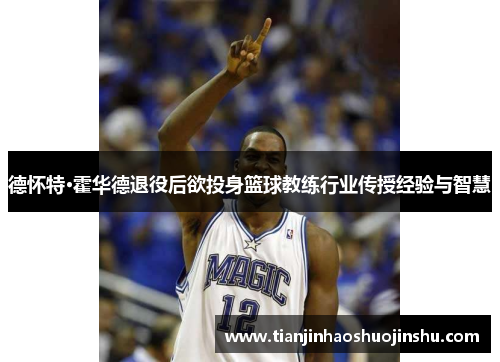 德怀特·霍华德退役后欲投身篮球教练行业传授经验与智慧 德怀特·霍华德退役后欲投身篮球教练行业传授经验与智慧