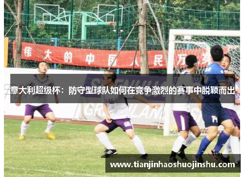 意大利超级杯：防守型球队如何在竞争激烈的赛事中脱颖而出