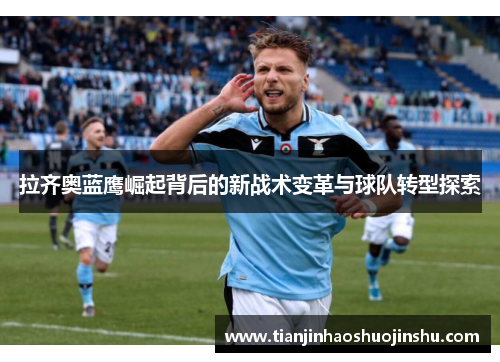 拉齐奥蓝鹰崛起背后的新战术变革与球队转型探索 拉齐奥蓝鹰崛起背后的新战术变革与球队转型探索