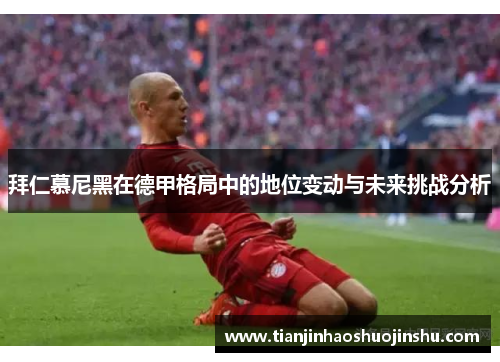 拜仁慕尼黑在德甲格局中的地位变动与未来挑战分析