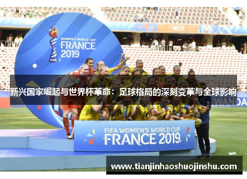 新兴国家崛起与世界杯革命:足球格局的深刻变革与全球影响 新兴国家崛起与世界杯革命:足球格局的深刻变革与全球影响