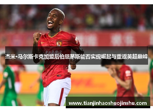 杰米·马尔斯卡克加盟后伯恩茅斯能否实现崛起与重返英超巅峰